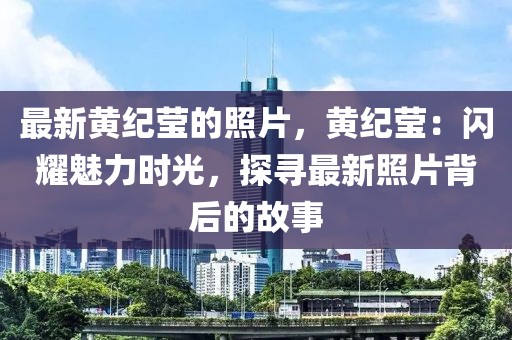 最新黃紀瑩的照片，黃紀瑩：閃耀魅力時光，探尋最新照片背后的故事