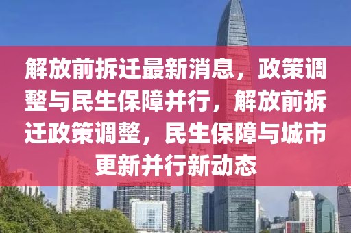 解放前拆遷最新消息，政策調(diào)整與民生保障并行，解放前拆遷政策調(diào)整，民生保障與城市更新并行新動(dòng)態(tài)