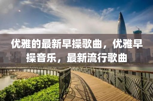 優雅的最新早操歌曲，優雅早操音樂，最新流行歌曲