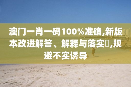 澳門一肖一碼100%準(zhǔn)確,新版本改進(jìn)解答、解釋與落實(shí)?,規(guī)避不實(shí)誘導(dǎo)