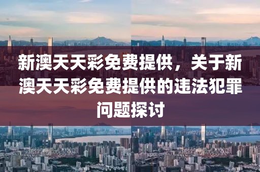 新澳天天彩免費提供，關于新澳天天彩免費提供的違法犯罪問題探討
