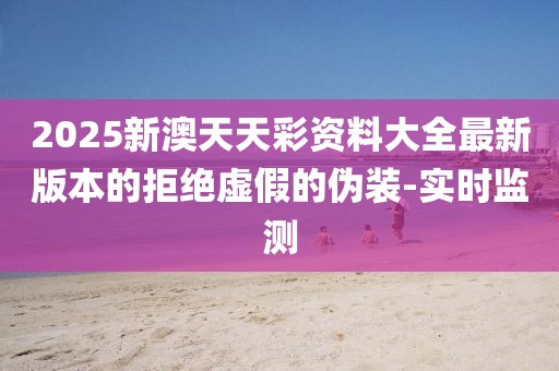 2025新澳天天彩資料大全最新版本的拒絕虛假的偽裝-實時監(jiān)測