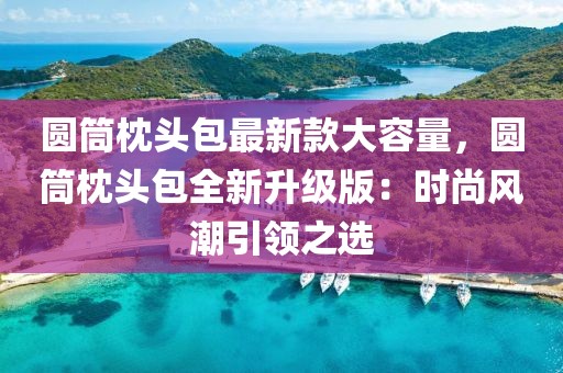 圓筒枕頭包最新款大容量，圓筒枕頭包全新升級版：時尚風(fēng)潮引領(lǐng)之選