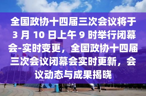 全國政協十四屆三次會議將于 3 月 10 日上午 9 時舉行閉幕會-實時變更，全國政協十四屆三次會議閉幕會實時更新，會議動態與成果揭曉