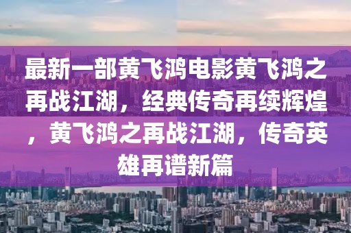 最新一部黃飛鴻電影黃飛鴻之再戰江湖，經典傳奇再續輝煌，黃飛鴻之再戰江湖，傳奇英雄再譜新篇