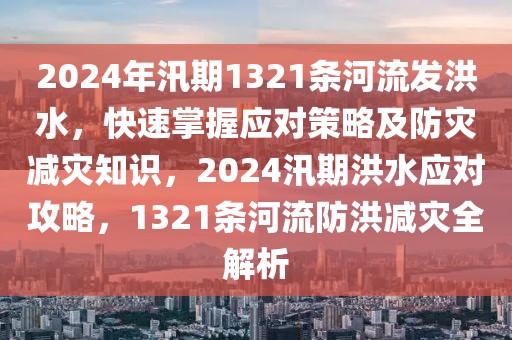 2024年汛期1321條河流發(fā)洪水，快速掌握應(yīng)對(duì)策略及防災(zāi)減災(zāi)知識(shí)，2024汛期洪水應(yīng)對(duì)攻略，1321條河流防洪減災(zāi)全解析