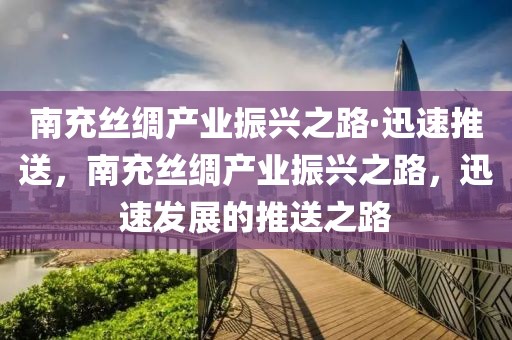 南充絲綢產(chǎn)業(yè)振興之路·迅速推送，南充絲綢產(chǎn)業(yè)振興之路，迅速發(fā)展的推送之路