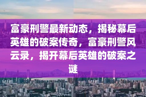 富豪刑警最新動態，揭秘幕后英雄的破案傳奇，富豪刑警風云錄，揭開幕后英雄的破案之謎