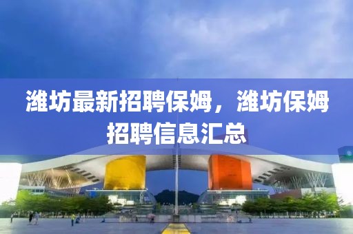 濰坊最新招聘保姆，濰坊保姆招聘信息匯總