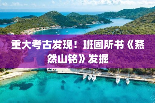 重大考古發現！班固所書《燕然山銘》發掘