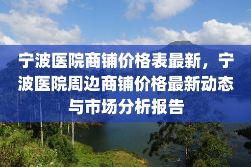 寧波醫(yī)院商鋪價格表最新，寧波醫(yī)院周邊商鋪價格最新動態(tài)與市場分析報(bào)告