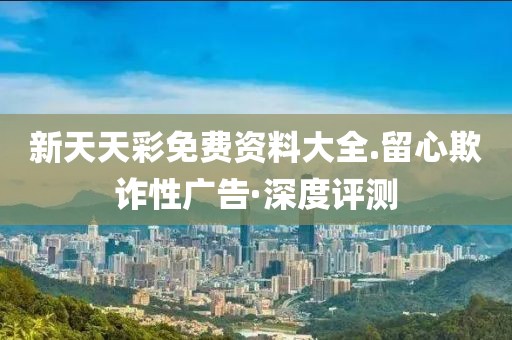 新天天彩免費資料大全.留心欺詐性廣告·深度評測