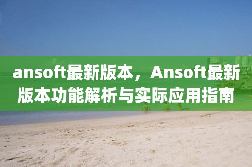 ansoft最新版本，Ansoft最新版本功能解析與實際應用指南