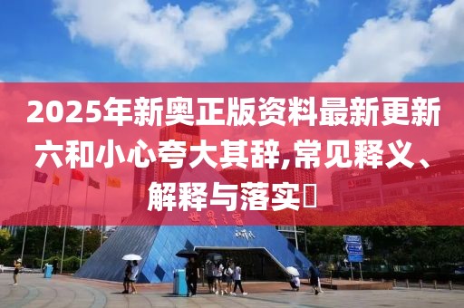 2025年新奧正版資料最新更新六和小心夸大其辭,常見釋義、解釋與落實?