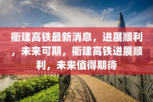 衢建高鐵最新消息，進(jìn)展順利，未來可期，衢建高鐵進(jìn)展順利，未來值得期待