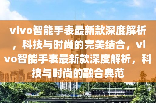 vivo智能手表最新款深度解析，科技與時尚的完美結合，vivo智能手表最新款深度解析，科技與時尚的融合典范