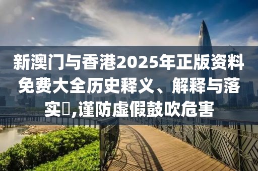 新澳門與香港2025年正版資料免費大全歷史釋義、解釋與落實?,謹防虛假鼓吹危害