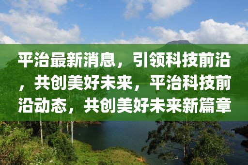 平治最新消息，引領科技前沿，共創美好未來，平治科技前沿動態，共創美好未來新篇章