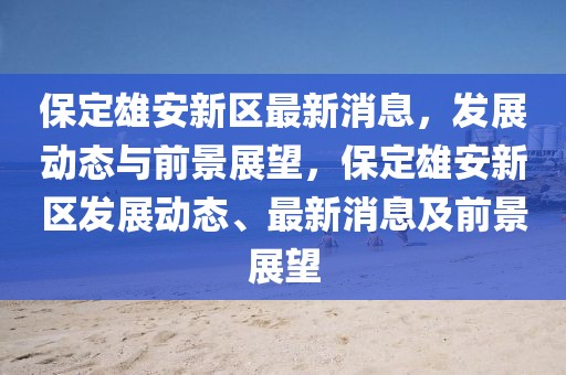 保定雄安新區(qū)最新消息，發(fā)展動(dòng)態(tài)與前景展望，保定雄安新區(qū)發(fā)展動(dòng)態(tài)、最新消息及前景展望