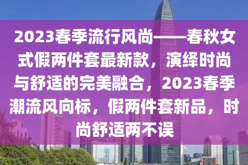 2023春季流行風尚——春秋女式假兩件套最新款，演繹時尚與舒適的完美融合，2023春季潮流風向標，假兩件套新品，時尚舒適兩不誤