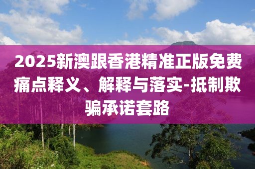 2025新澳跟香港精準正版免費痛點釋義、解釋與落實-抵制欺騙承諾套路