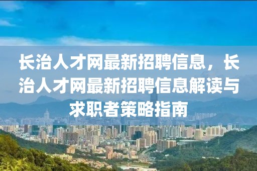 長治人才網最新招聘信息，長治人才網最新招聘信息解讀與求職者策略指南