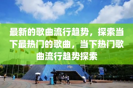 最新的歌曲流行趨勢，探索當下最熱門的歌曲，當下熱門歌曲流行趨勢探索
