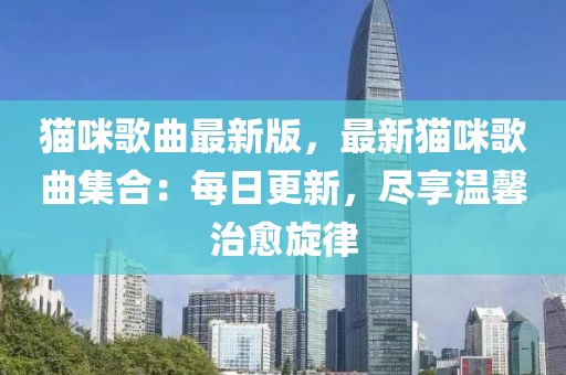 貓咪歌曲最新版，最新貓咪歌曲集合：每日更新，盡享溫馨治愈旋律