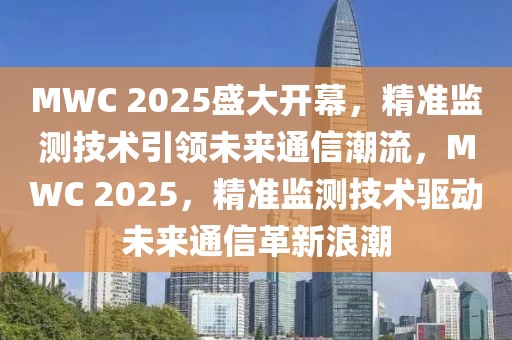 MWC 2025盛大開幕，精準監測技術引領未來通信潮流，MWC 2025，精準監測技術驅動未來通信革新浪潮