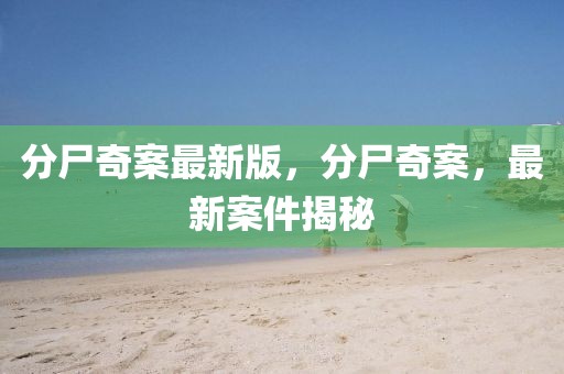 分尸奇案最新版，分尸奇案，最新案件揭秘