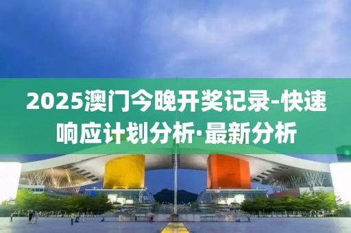 2025澳門今晚開獎記錄-快速響應計劃分析·最新分析