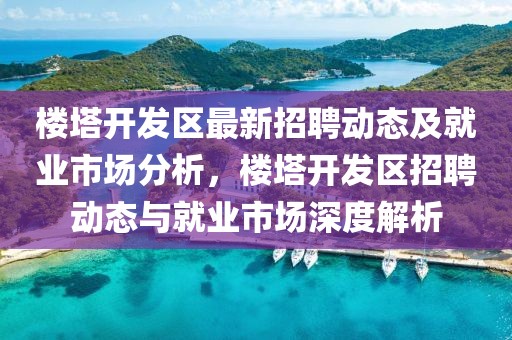 樓塔開發區最新招聘動態及就業市場分析，樓塔開發區招聘動態與就業市場深度解析