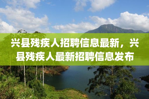 興縣殘疾人招聘信息最新，興縣殘疾人最新招聘信息發布