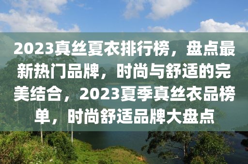 2023真絲夏衣排行榜，盤點最新熱門品牌，時尚與舒適的完美結(jié)合，2023夏季真絲衣品榜單，時尚舒適品牌大盤點