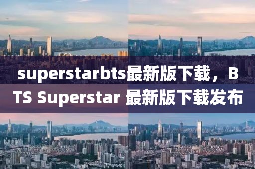 superstarbts最新版下載，BTS Superstar 最新版下載發(fā)布