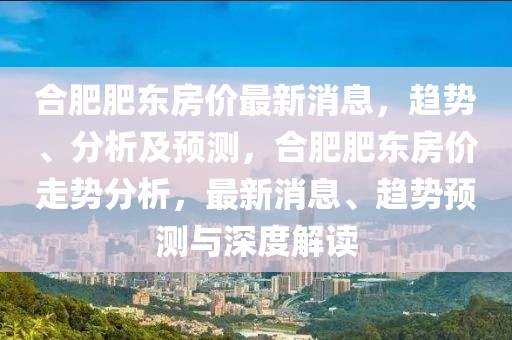 合肥肥東房價最新消息，趨勢、分析及預測，合肥肥東房價走勢分析，最新消息、趨勢預測與深度解讀