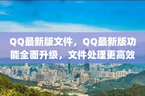 QQ最新版文件，QQ最新版功能全面升級(jí)，文件處理更高效