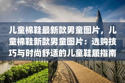 兒童棉鞋最新款男童圖片，兒童棉鞋新款男童圖片：選購技巧與時尚舒適的兒童鞋履指南
