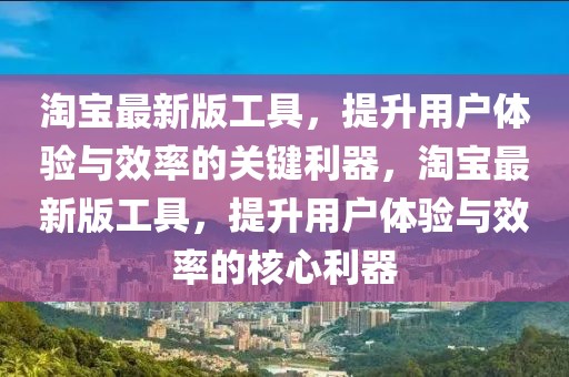 淘寶最新版工具，提升用戶體驗與效率的關鍵利器，淘寶最新版工具，提升用戶體驗與效率的核心利器