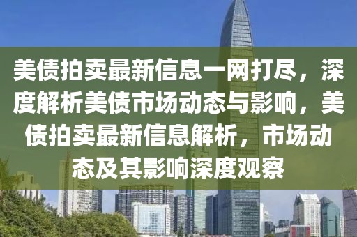 美債拍賣最新信息一網打盡，深度解析美債市場動態與影響，美債拍賣最新信息解析，市場動態及其影響深度觀察