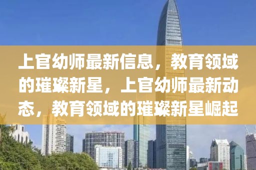 上官幼師最新信息，教育領域的璀璨新星，上官幼師最新動態，教育領域的璀璨新星崛起