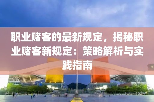 職業(yè)賭客的最新規(guī)定，揭秘職業(yè)賭客新規(guī)定：策略解析與實(shí)踐指南