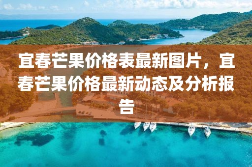 宜春芒果價格表最新圖片，宜春芒果價格最新動態及分析報告