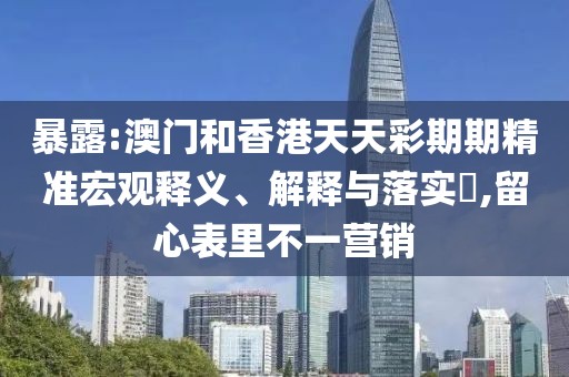 暴露:澳門和香港天天彩期期精準宏觀釋義、解釋與落實?,留心表里不一營銷
