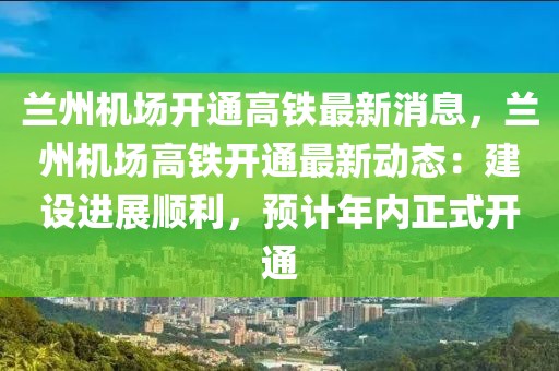 蘭州機場開通高鐵最新消息，蘭州機場高鐵開通最新動態：建設進展順利，預計年內正式開通