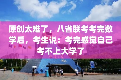 原創太難了，八省聯考考完數學后，考生說：考完感覺自己考不上大學了