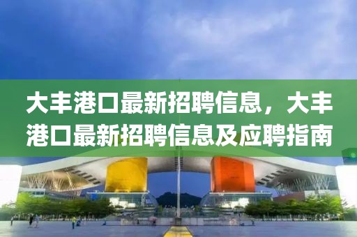 大豐港口最新招聘信息，大豐港口最新招聘信息及應(yīng)聘指南