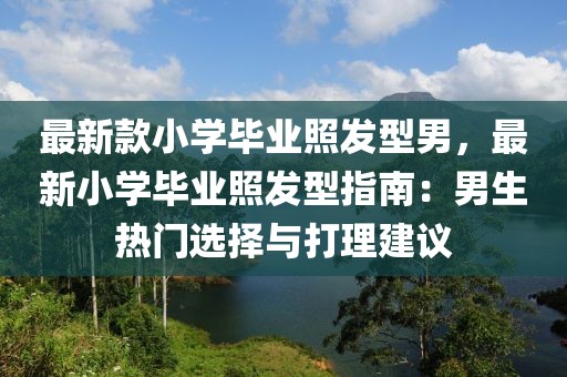 最新款小學畢業(yè)照發(fā)型男，最新小學畢業(yè)照發(fā)型指南：男生熱門選擇與打理建議