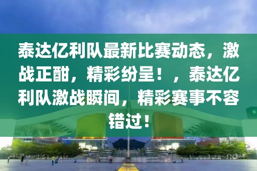 泰達億利隊最新比賽動態(tài)，激戰(zhàn)正酣，精彩紛呈！，泰達億利隊激戰(zhàn)瞬間，精彩賽事不容錯過！