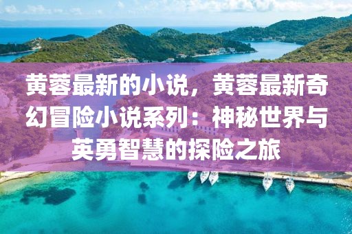 黃蓉最新的小說(shuō)，黃蓉最新奇幻冒險(xiǎn)小說(shuō)系列：神秘世界與英勇智慧的探險(xiǎn)之旅